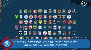 قفزة في قرعة تصفيات دوري أبطال إفريقيا والكونفدرالية الجمعة 01/08/2025.. ماذا ينتظر الفرق خارج القاهرة؟